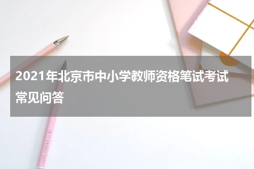 2021年北京市中小学教师资格笔试考试常见问答