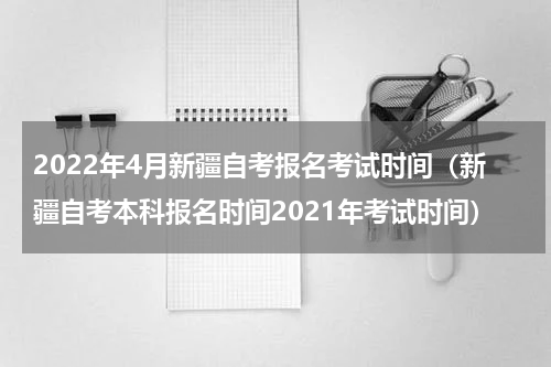 2022年4月新疆自考报名考试时间（新疆自考本科报名时间2021年考试时间）