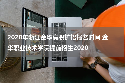 2020年浙江金华高职扩招报名时间 金华职业技术学院提前招生2020