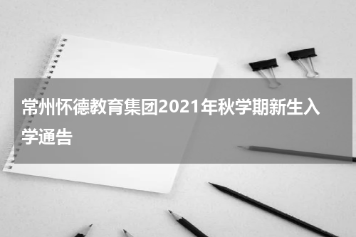 常州怀德教育集团2021年秋学期新生入学通告
