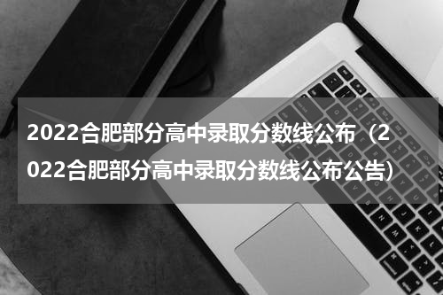 2022合肥部分高中录取分数线公布（2022合肥部分高中录取分数线公布公告）