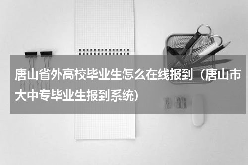 唐山省外高校毕业生怎么在线报到（唐山市大中专毕业生报到系统）