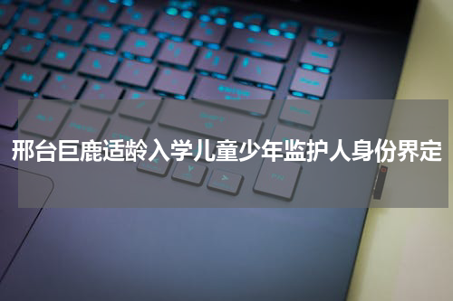 邢台巨鹿适龄入学儿童少年监护人身份界定