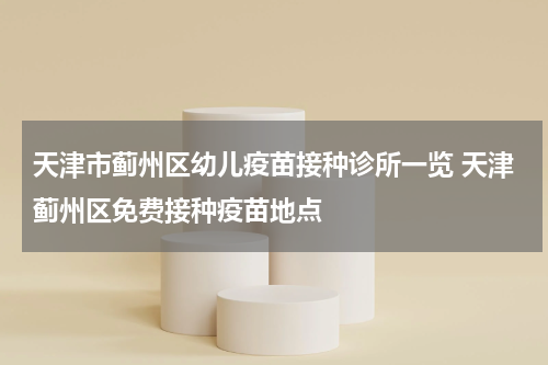 天津市蓟州区幼儿疫苗接种诊所一览 天津蓟州区免费接种疫苗地点