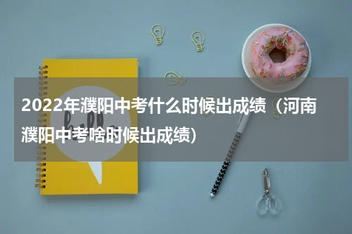2022年濮阳中考什么时候出成绩（河南濮阳中考啥时候出成绩）