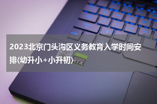 2023北京门头沟区义务教育入学时间安排(幼升小+小升初)