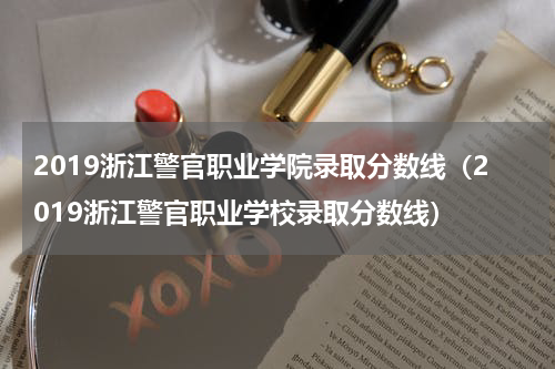 2019浙江警官职业学院录取分数线（2019浙江警官职业学校录取分数线）