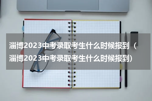 淄博2023中考录取考生什么时候报到（淄博2023中考录取考生什么时候报到）
