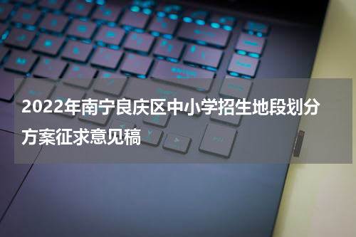 2022年南宁良庆区中小学招生地段划分方案征求意见稿