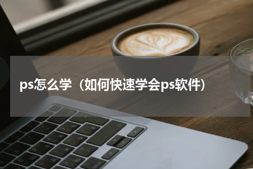 ps怎么学（如何快速学会ps软件）