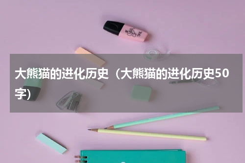 大熊猫的进化历史（大熊猫的进化历史50字）