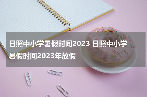 日照中小学暑假时间2023 日照中小学暑假时间2023年放假