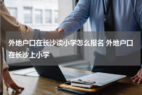 外地户口在长沙读小学怎么报名 外地户口在长沙上小学