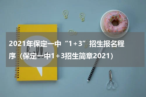 2021年保定一中“1+3”招生报名程序（保定一中1+3招生简章2021）