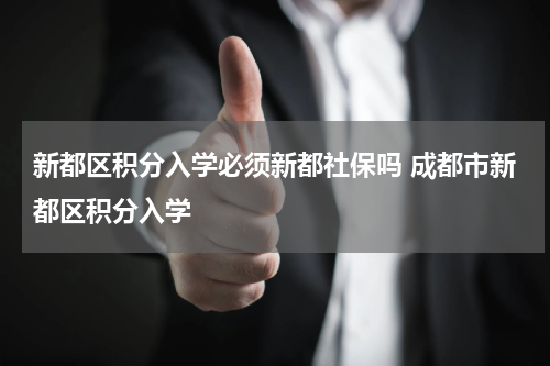 新都区积分入学必须新都社保吗 成都市新都区积分入学