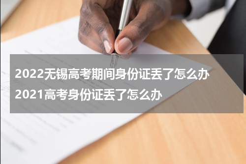2022无锡高考期间身份证丢了怎么办 2021高考身份证丢了怎么办