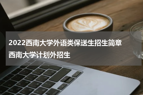 2022西南大学外语类保送生招生简章 西南大学计划外招生