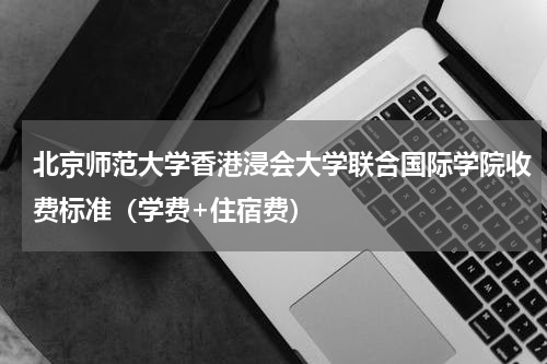 北京师范大学香港浸会大学联合国际学院收费标准（学费+住宿费）