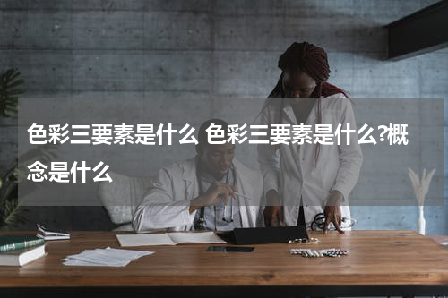 色彩三要素是什么 色彩三要素是什么?概念是什么