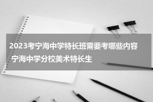 2023考宁海中学特长班需要考哪些内容 宁海中学分校美术特长生