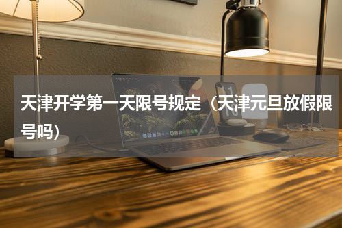 天津开学第一天限号规定（天津元旦放假限号吗）