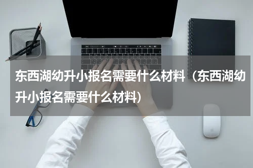 东西湖幼升小报名需要什么材料（东西湖幼升小报名需要什么材料）
