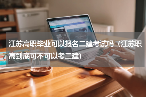 江苏高职毕业可以报名二建考试吗（江苏职高到底可不可以考二建）