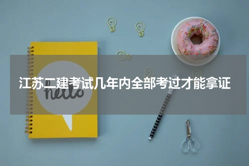 江苏二建考试几年内全部考过才能拿证