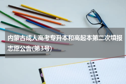 内蒙古成人高考专升本和高起本第二次填报志愿公告(第3号)
