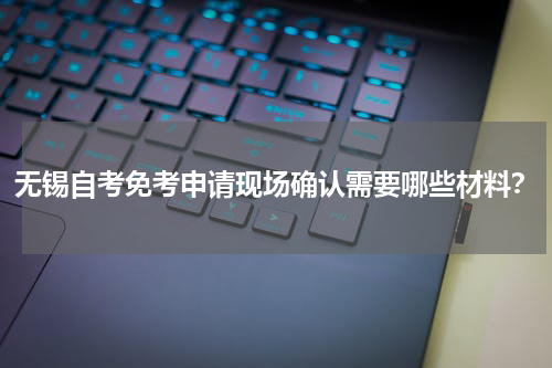 无锡自考免考申请现场确认需要哪些材料？