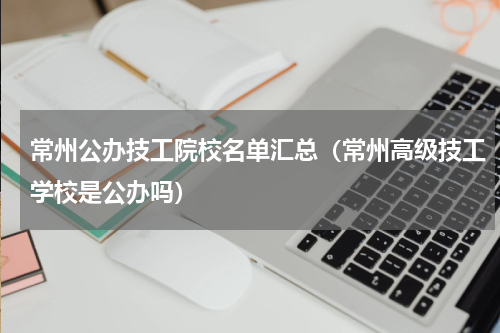 常州公办技工院校名单汇总（常州高级技工学校是公办吗）