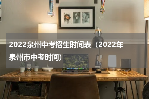 2022泉州中考招生时间表（2022年泉州市中考时间）