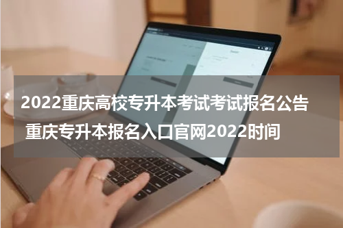 2022重庆高校专升本考试考试报名公告 重庆专升本报名入口官网2022时间