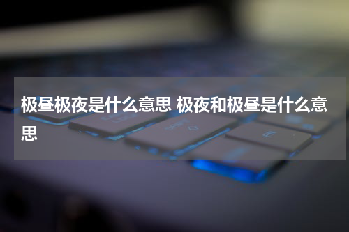 极昼极夜是什么意思 极夜和极昼是什么意思