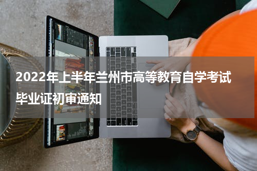 2022年上半年兰州市高等教育自学考试毕业证初审通知