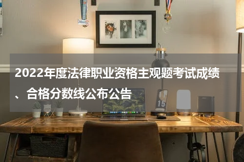 2022年度法律职业资格主观题考试成绩、合格分数线公布公告