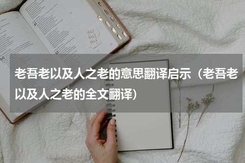 老吾老以及人之老的意思翻译启示（老吾老以及人之老的全文翻译）