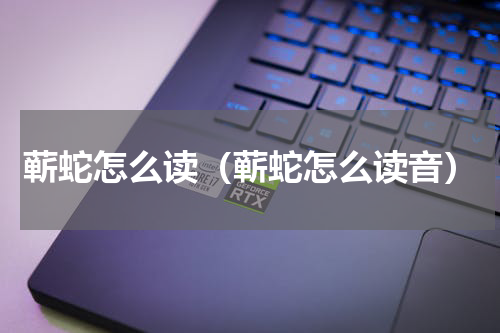 蕲蛇怎么读（蕲蛇怎么读音）