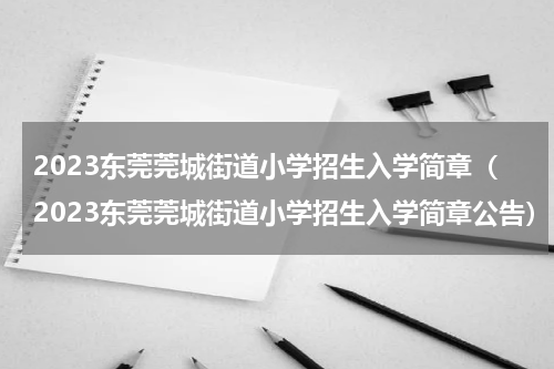 2023东莞莞城街道小学招生入学简章（2023东莞莞城街道小学招生入学简章公告）