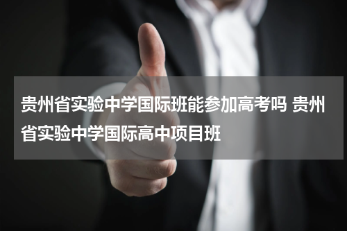 贵州省实验中学国际班能参加高考吗 贵州省实验中学国际高中项目班