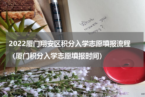 2022厦门翔安区积分入学志愿填报流程（厦门积分入学志愿填报时间）