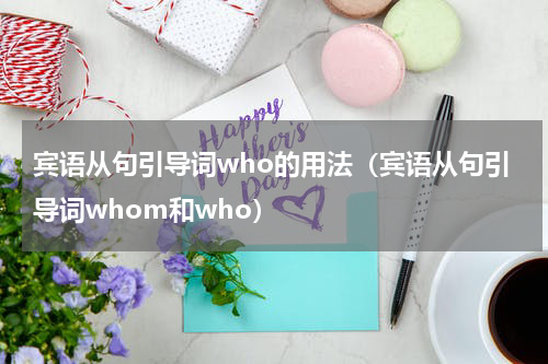 宾语从句引导词who的用法（宾语从句引导词whom和who）