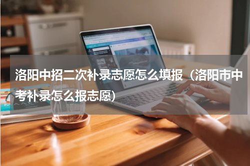 洛阳中招二次补录志愿怎么填报（洛阳市中考补录怎么报志愿）