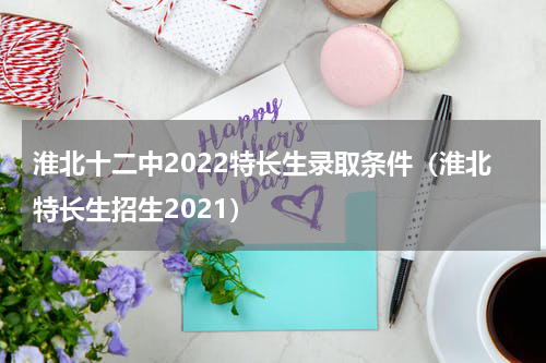 淮北十二中2022特长生录取条件（淮北特长生招生2021）