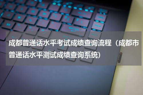 成都普通话水平考试成绩查询流程（成都市普通话水平测试成绩查询系统）