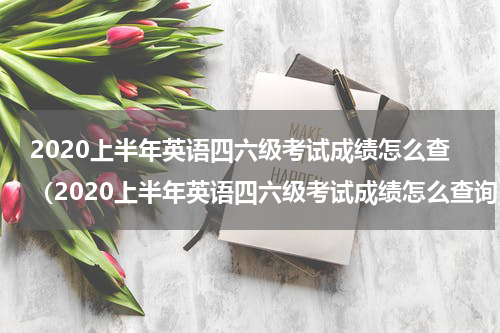2020上半年英语四六级考试成绩怎么查（2020上半年英语四六级考试成绩怎么查询）