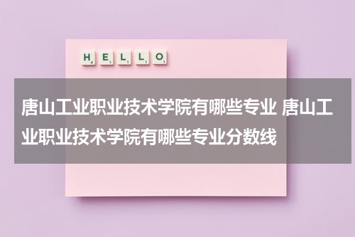 唐山工业职业技术学院有哪些专业 唐山工业职业技术学院有哪些专业分数线
