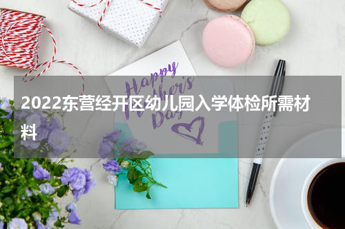 2022东营经开区幼儿园入学体检所需材料