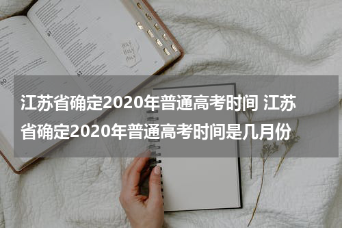 江苏省确定2020年普通高考时间 江苏省确定2020年普通高考时间是几月份
