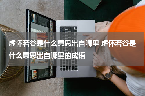 虚怀若谷是什么意思出自哪里 虚怀若谷是什么意思出自哪里的成语
